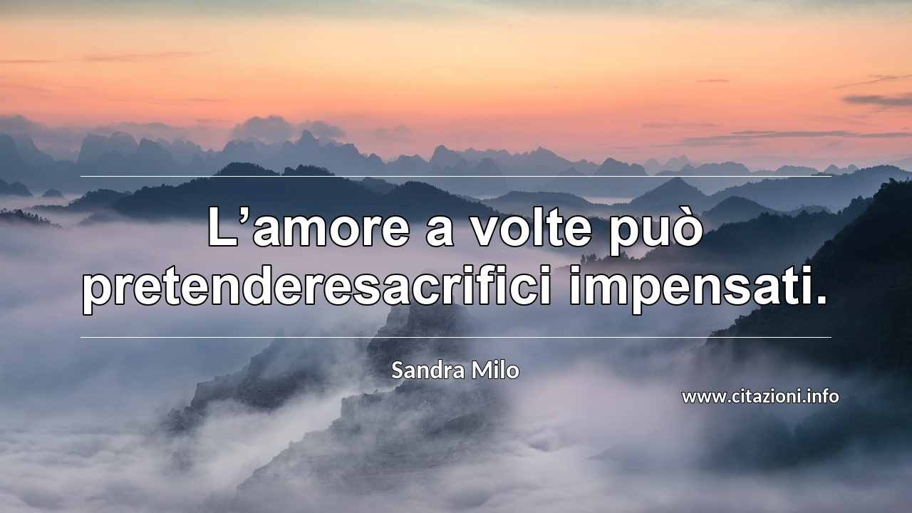 “L’amore a volte può pretenderesacrifici impensati.”