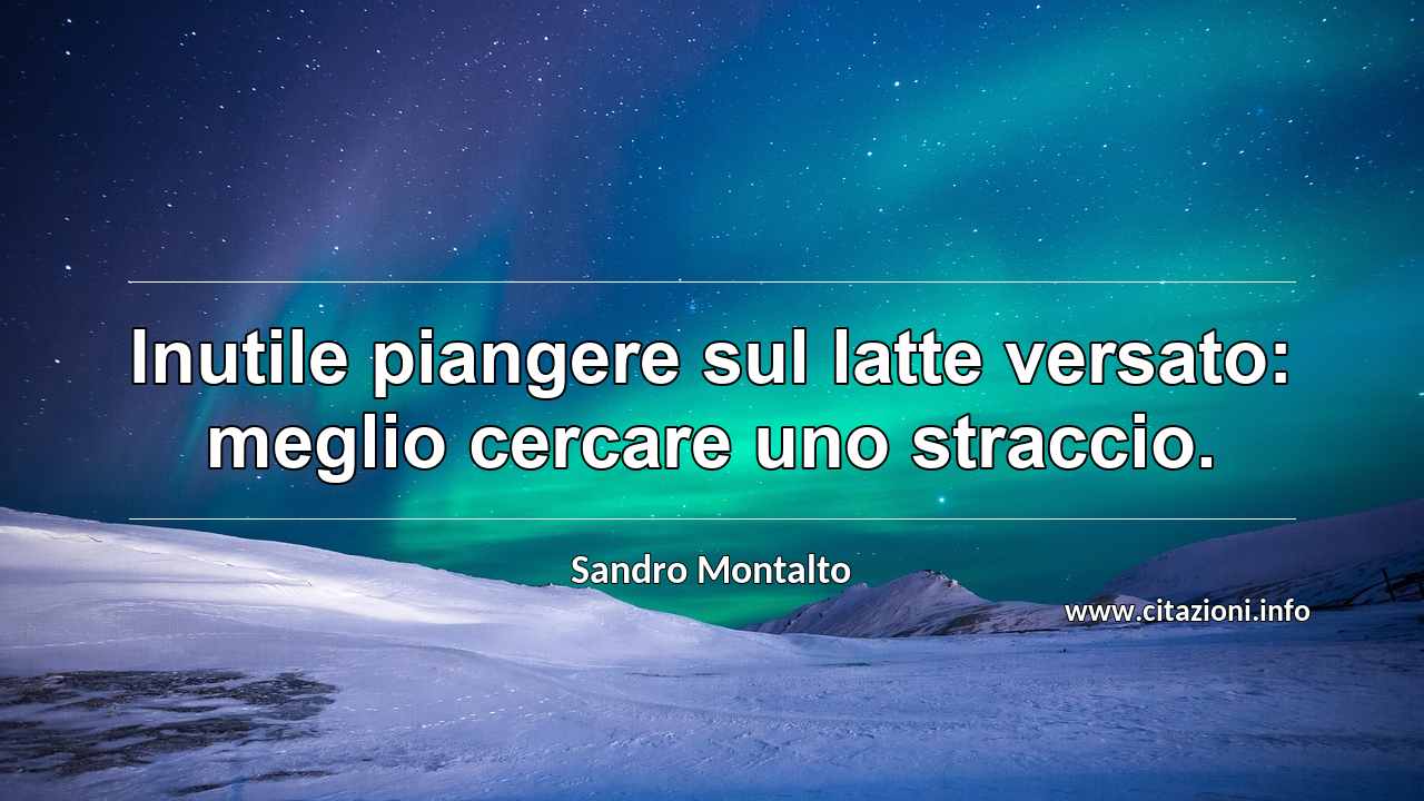 “Inutile piangere sul latte versato: meglio cercare uno straccio.”
