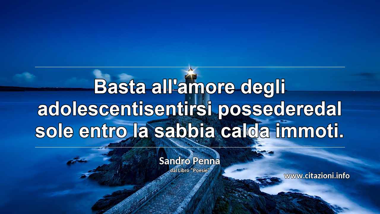 “Basta all'amore degli adolescentisentirsi possederedal sole entro la sabbia calda immoti.”
