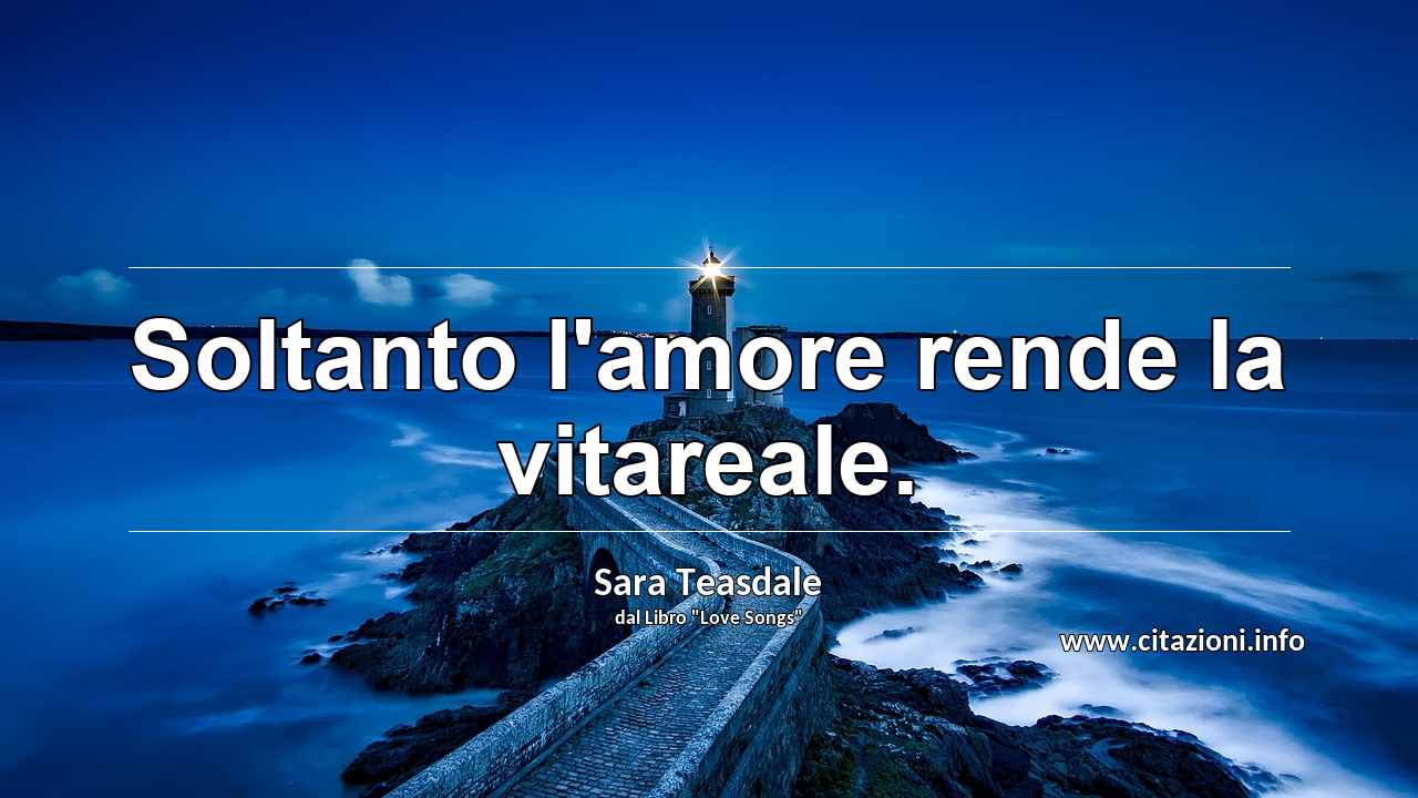 “Soltanto l'amore rende la vitareale.”