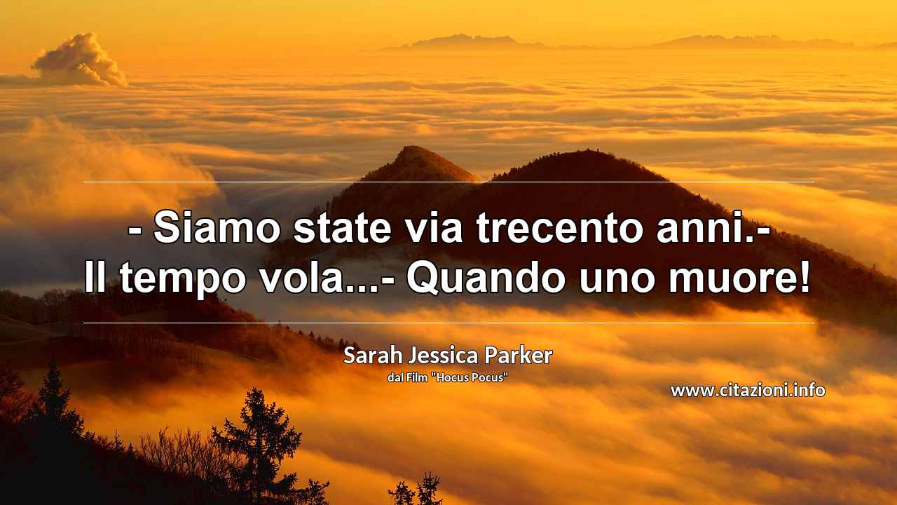 “- Siamo state via trecento anni.- Il tempo vola...- Quando uno muore!”