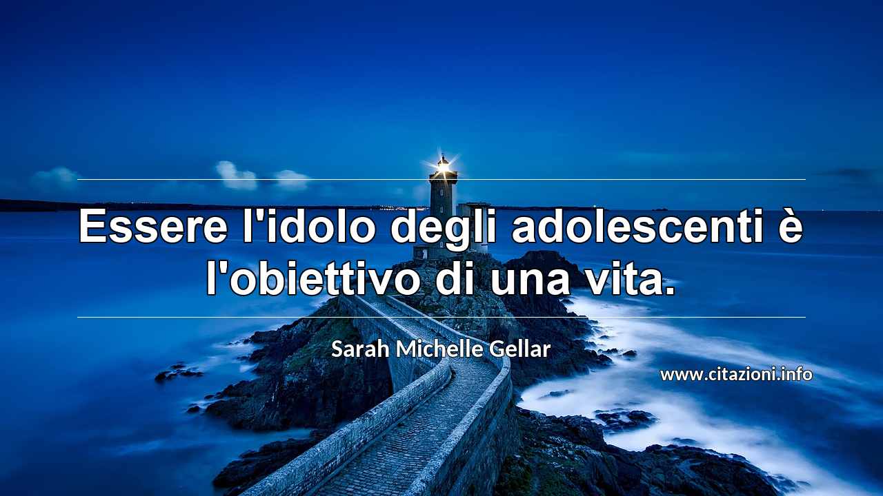 “Essere l'idolo degli adolescenti è l'obiettivo di una vita.”