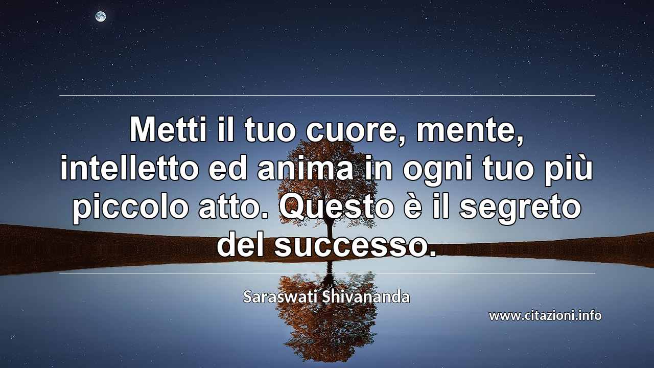 “Metti il tuo cuore, mente, intelletto ed anima in ogni tuo più piccolo atto. Questo è il segreto del successo.”