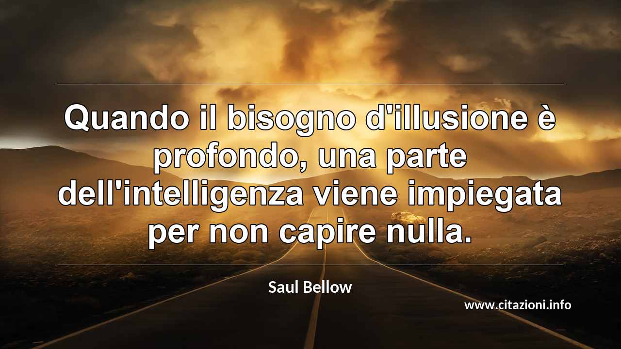 “Quando il bisogno d'illusione è profondo, una parte dell'intelligenza viene impiegata per non capire nulla.”