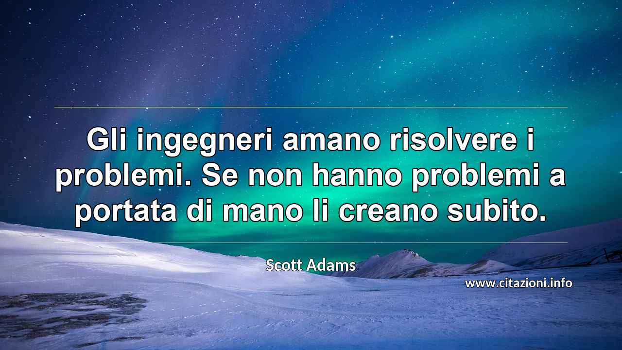 “Gli ingegneri amano risolvere i problemi. Se non hanno problemi a portata di mano li creano subito.”