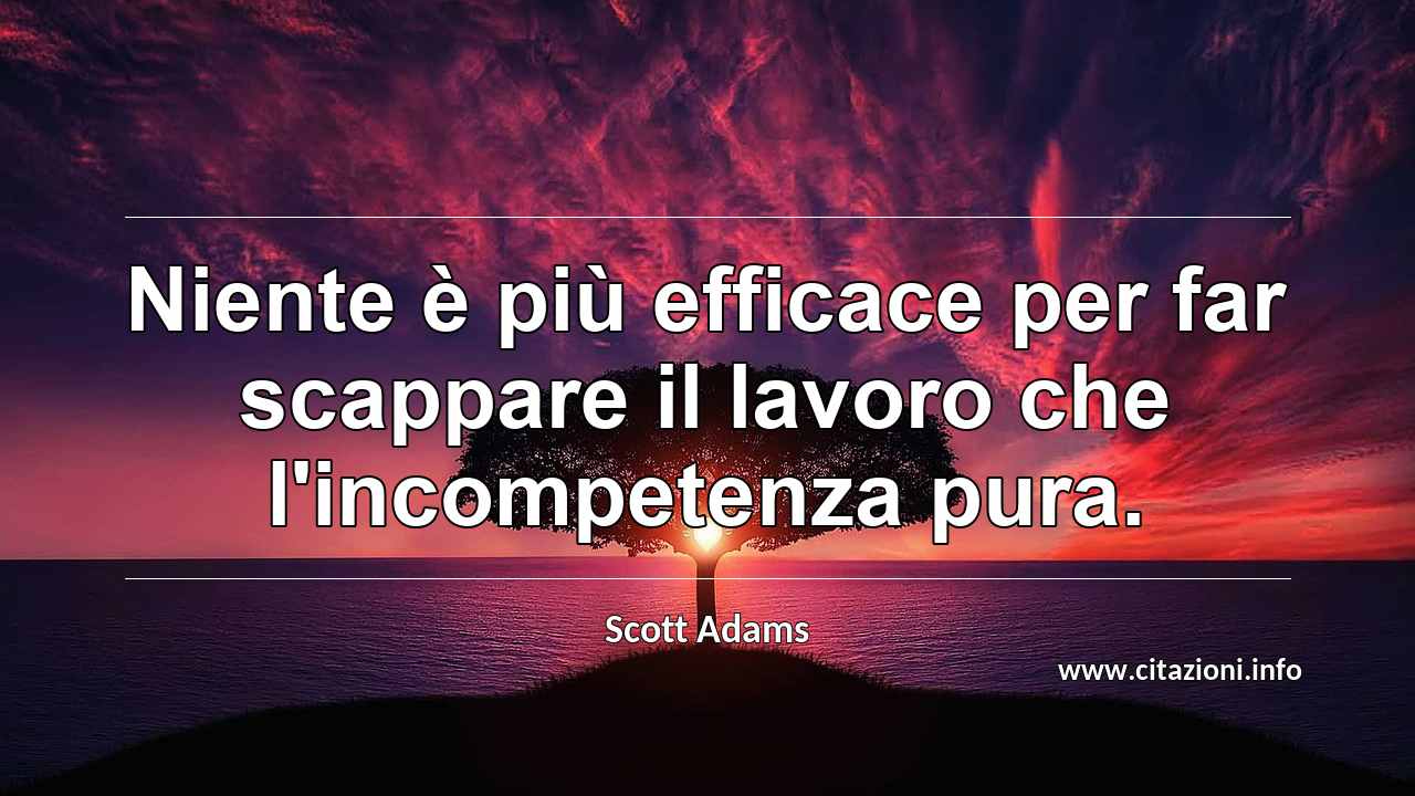 “Niente è più efficace per far scappare il lavoro che l'incompetenza pura.”