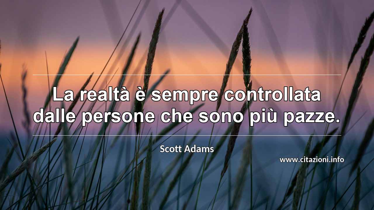 “La realtà è sempre controllata dalle persone che sono più pazze.”