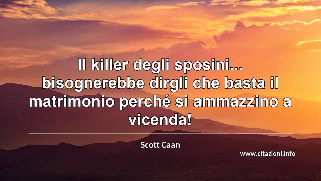 “Il killer degli sposini... bisognerebbe dirgli che basta il matrimonio perché si ammazzino a vicenda!”