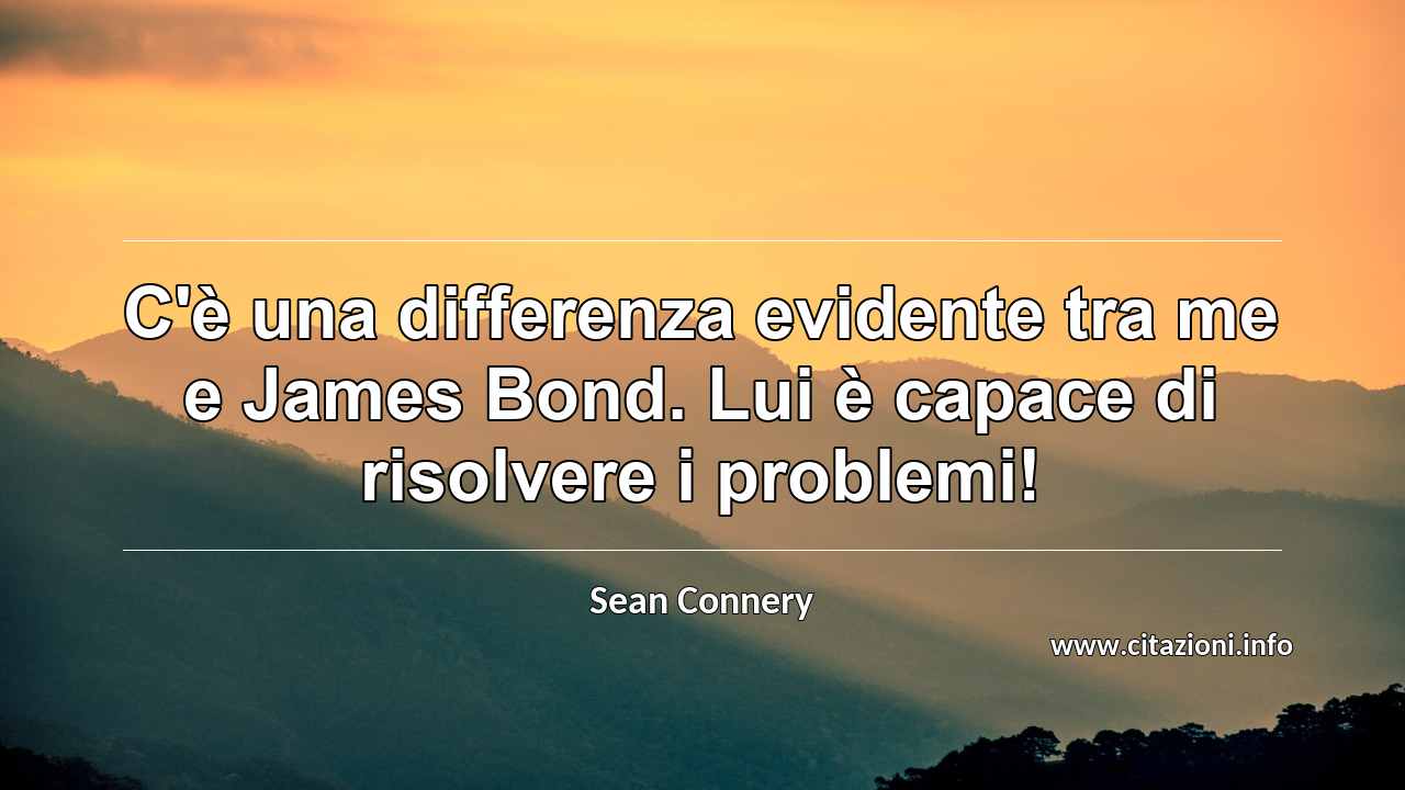 “C'è una differenza evidente tra me e James Bond. Lui è capace di risolvere i problemi!”