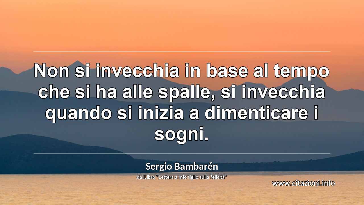 “Non si invecchia in base al tempo che si ha alle spalle, si invecchia quando si inizia a dimenticare i sogni.”