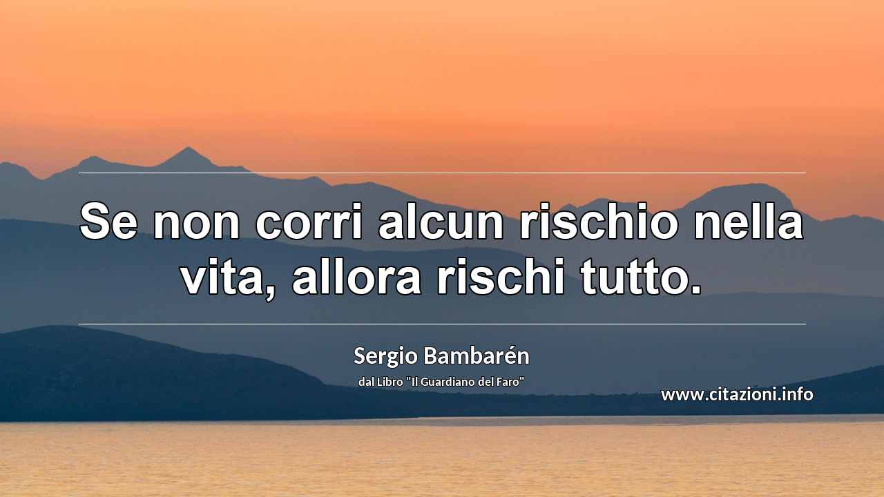 “Se non corri alcun rischio nella vita, allora rischi tutto.”