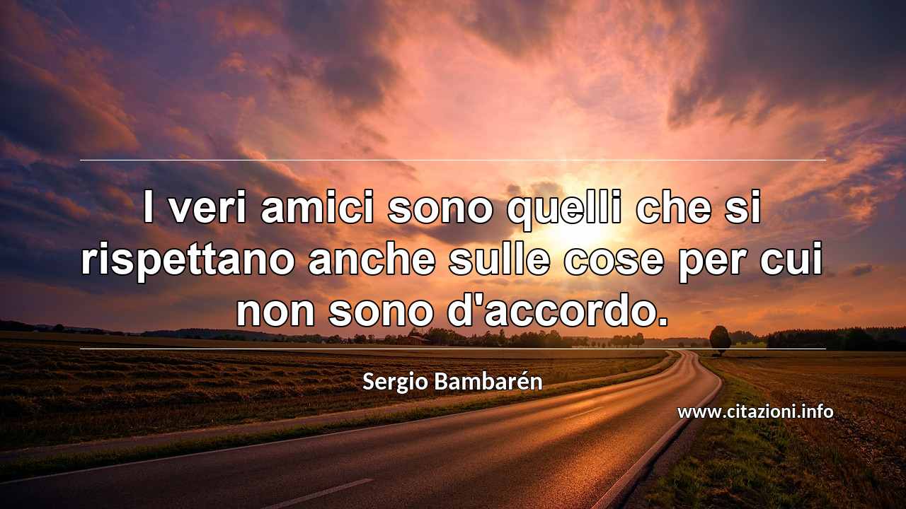 “I veri amici sono quelli che si rispettano anche sulle cose per cui non sono d'accordo.”