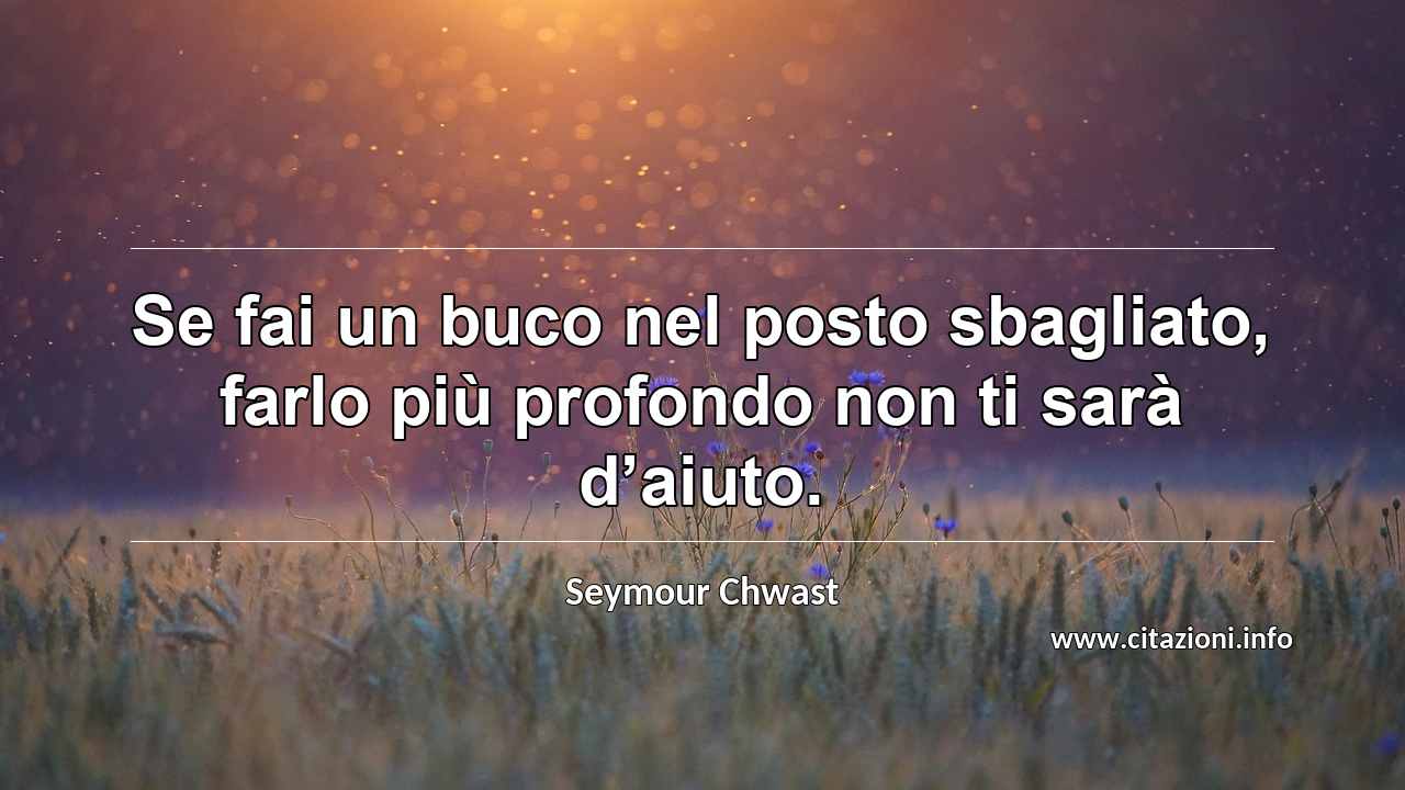 “Se fai un buco nel posto sbagliato, farlo più profondo non ti sarà d’aiuto.”