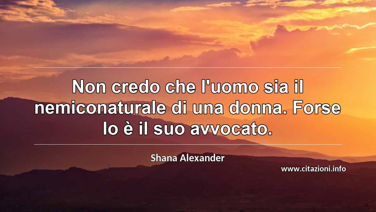 “Non credo che l'uomo sia il nemiconaturale di una donna. Forse lo è il suo avvocato.”