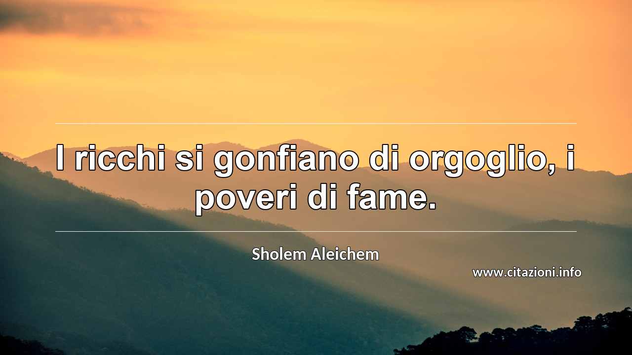 “I ricchi si gonfiano di orgoglio, i poveri di fame.”