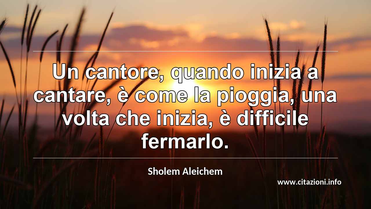 “Un cantore, quando inizia a cantare, è come la pioggia, una volta che inizia, è difficile fermarlo.”