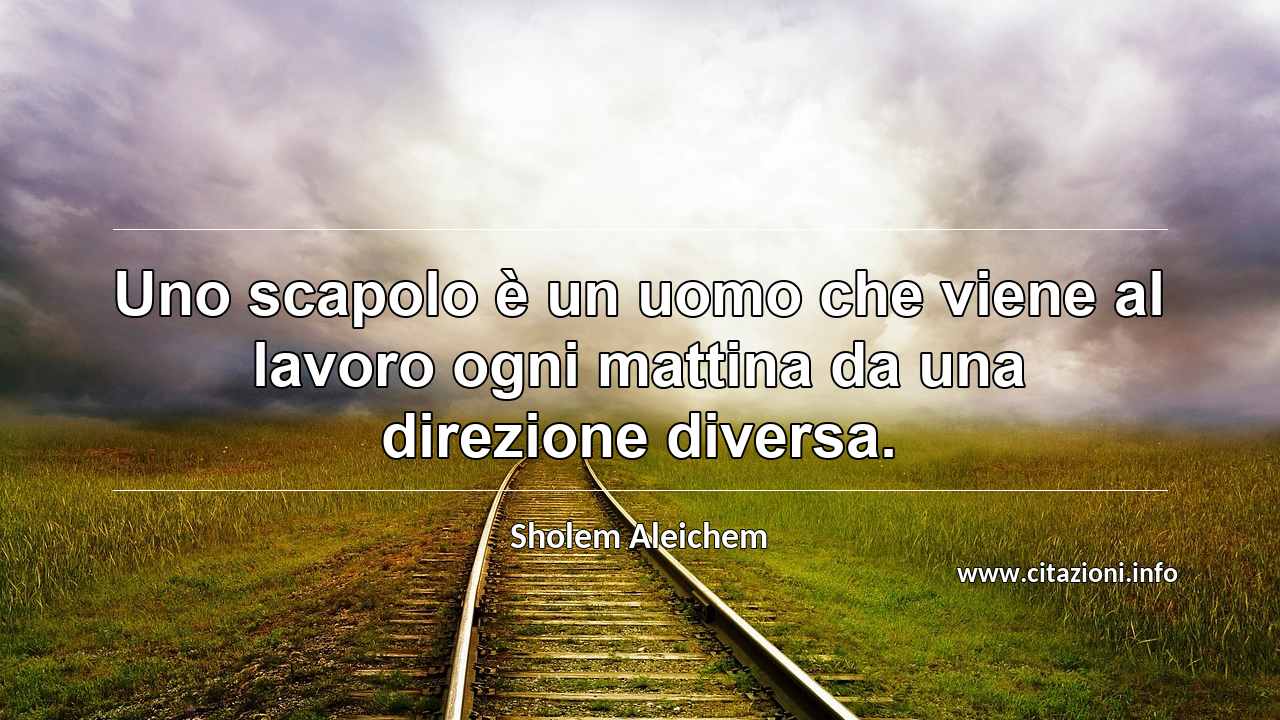 “Uno scapolo è un uomo che viene al lavoro ogni mattina da una direzione diversa.”
