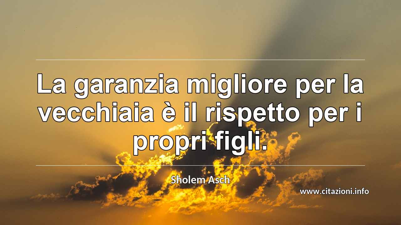 “La garanzia migliore per la vecchiaia è il rispetto per i propri figli.”