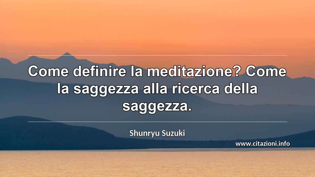 “Come definire la meditazione? Come la saggezza alla ricerca della saggezza.”