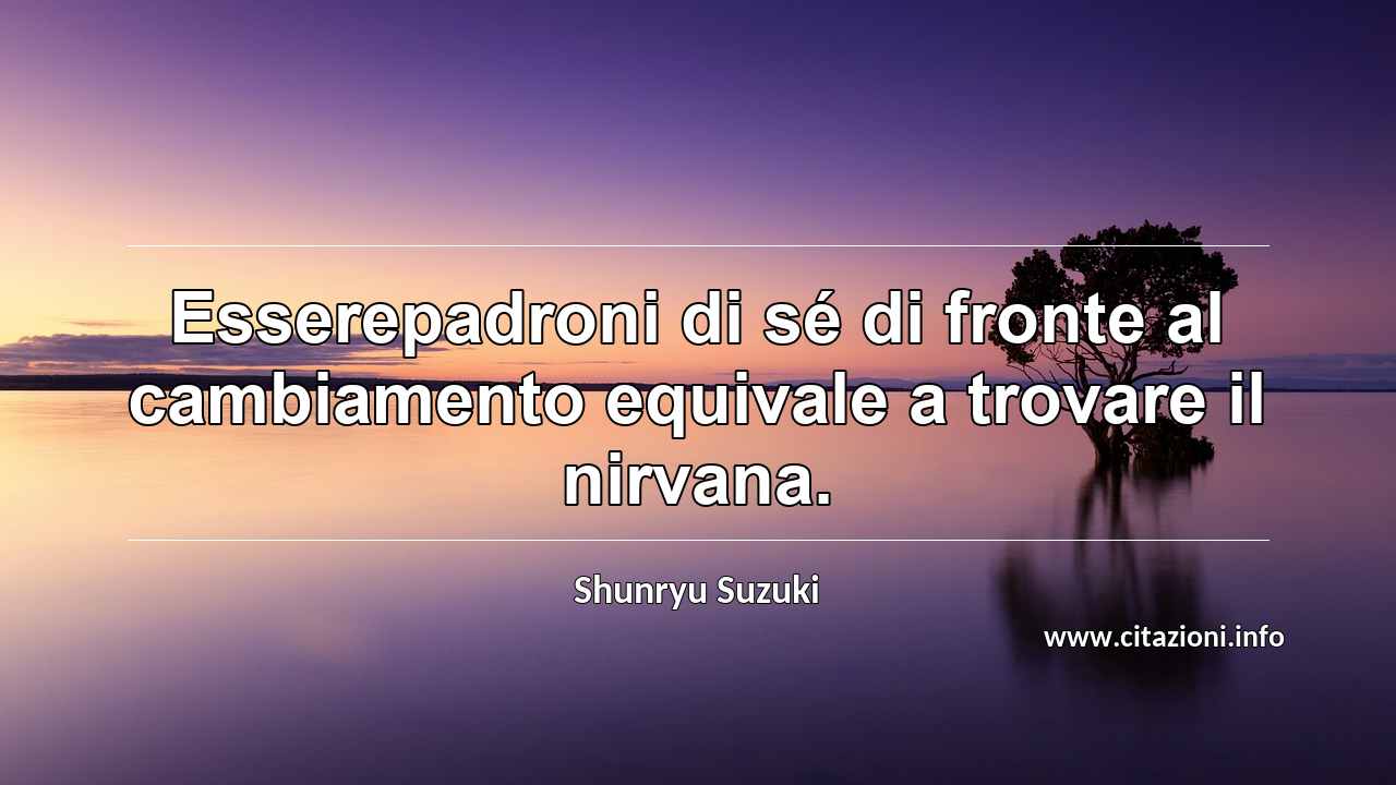 “Esserepadroni di sé di fronte al cambiamento equivale a trovare il nirvana.”