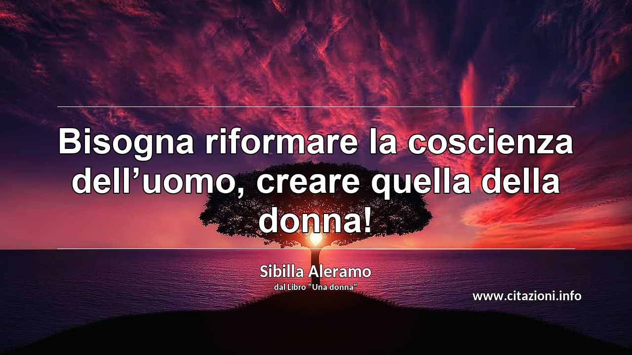 “Bisogna riformare la coscienza dell’uomo, creare quella della donna!”