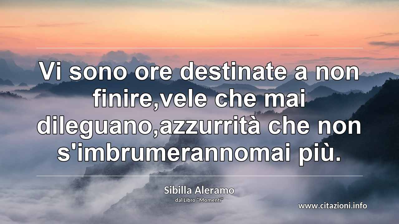 “Vi sono ore destinate a non finire,vele che mai dileguano,azzurrità che non s'imbrumerannomai più.”