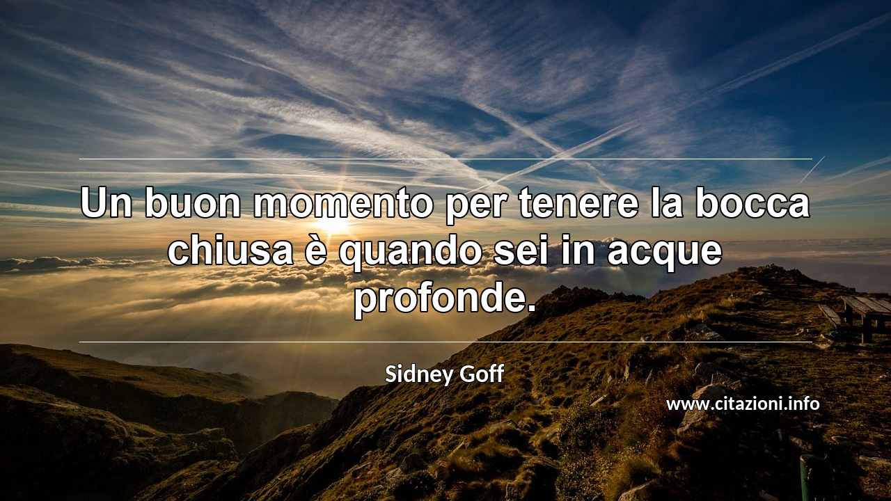 “Un buon momento per tenere la bocca chiusa è quando sei in acque profonde.”