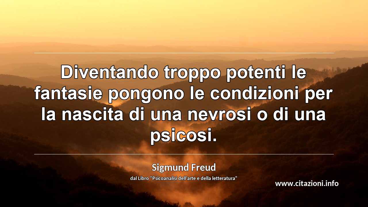 “Diventando troppo potenti le fantasie pongono le condizioni per la nascita di una nevrosi o di una psicosi.”