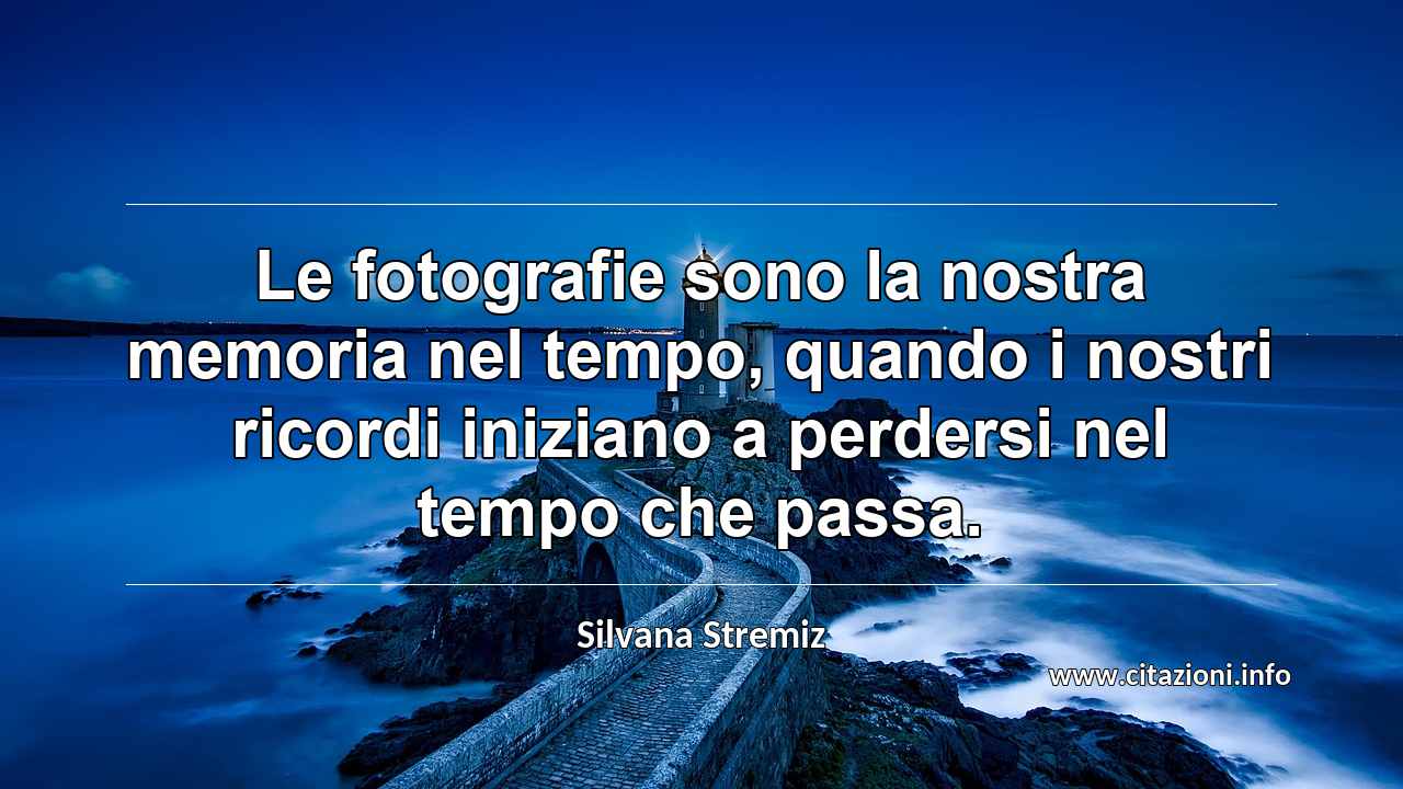 “Le fotografie sono la nostra memoria nel tempo, quando i nostri ricordi iniziano a perdersi nel tempo che passa.”