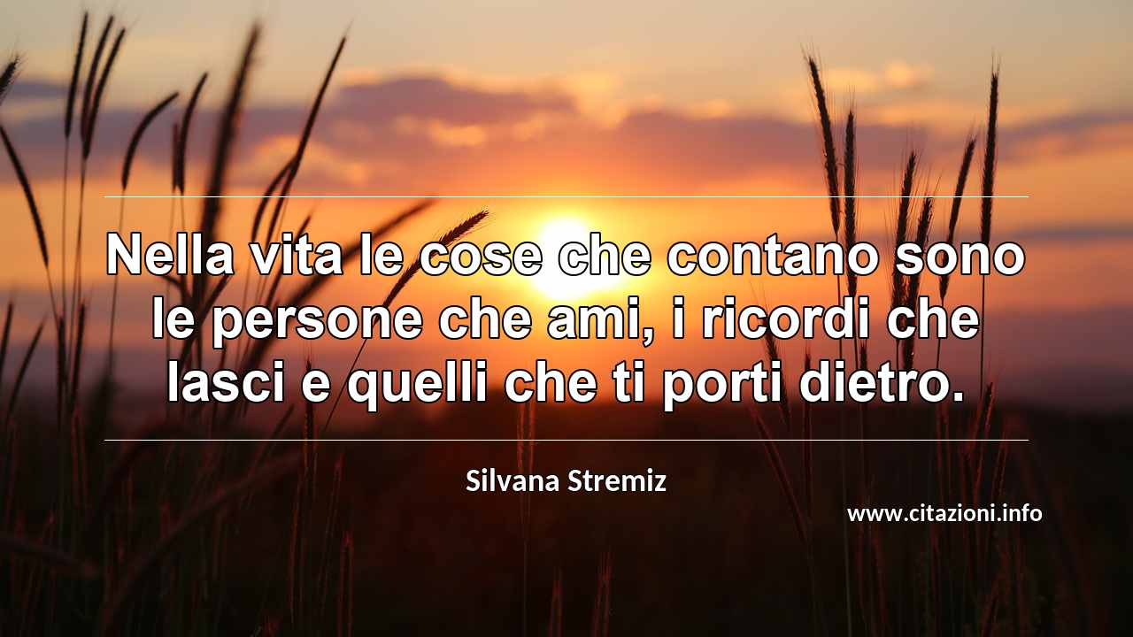 “Nella vita le cose che contano sono le persone che ami, i ricordi che lasci e quelli che ti porti dietro.”