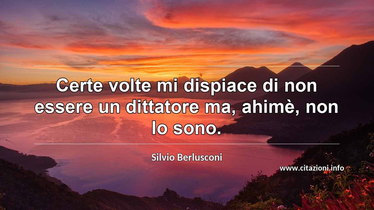 “Certe volte mi dispiace di non essere un dittatore ma, ahimè, non lo sono.”