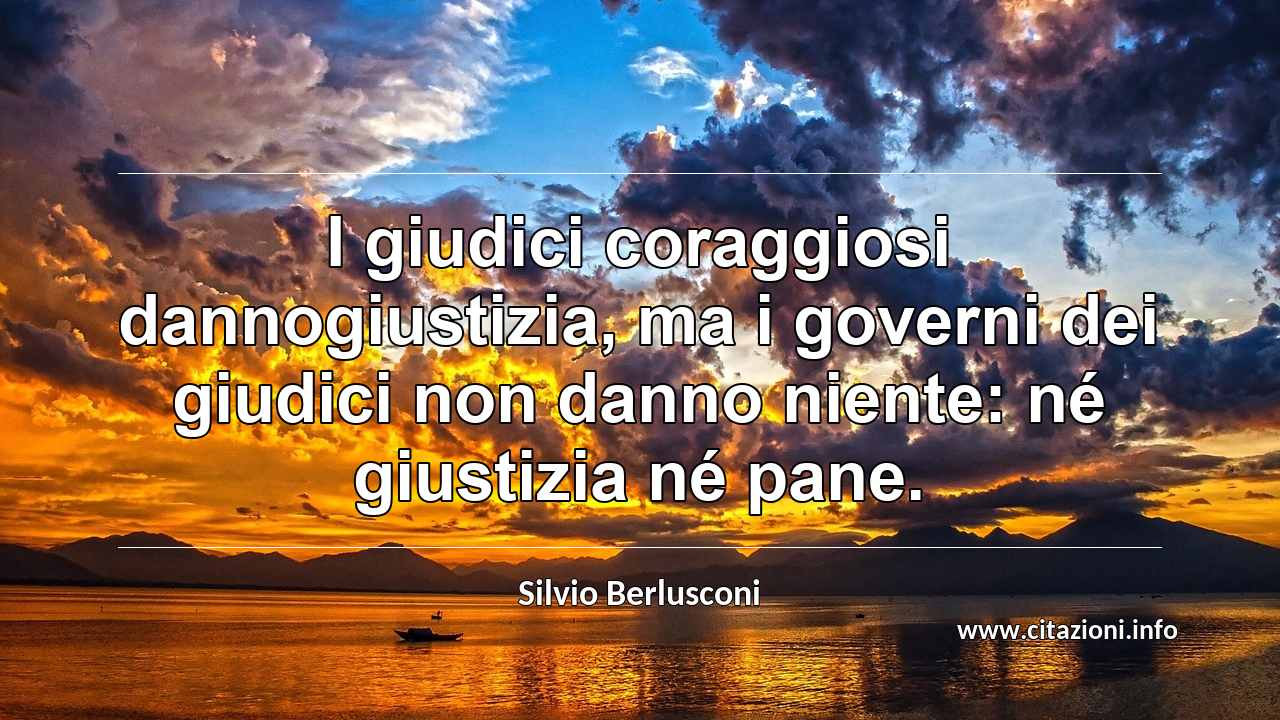 “I giudici coraggiosi dannogiustizia, ma i governi dei giudici non danno niente: né giustizia né pane.”