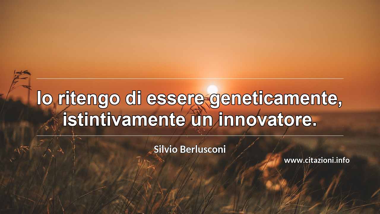 “Io ritengo di essere geneticamente, istintivamente un innovatore.”