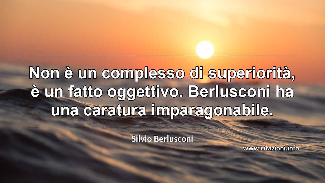 “Non è un complesso di superiorità, è un fatto oggettivo. Berlusconi ha una caratura imparagonabile.”