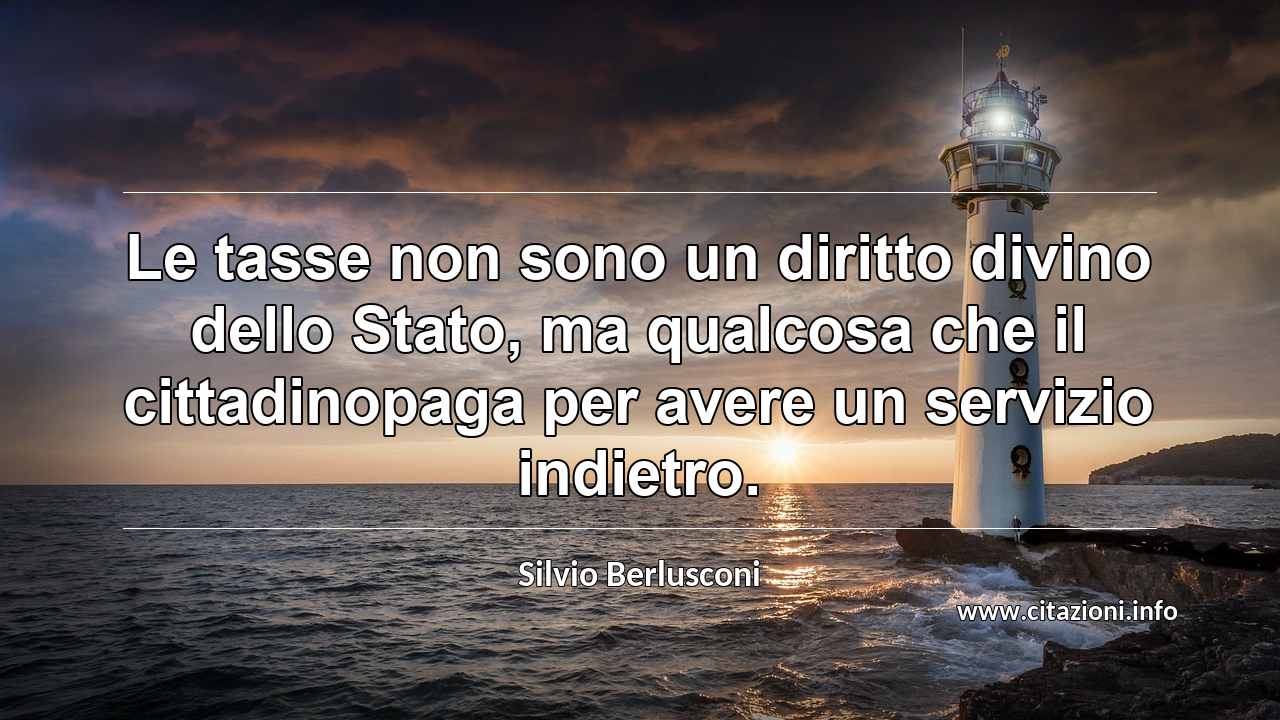 “Le tasse non sono un diritto divino dello Stato, ma qualcosa che il cittadinopaga per avere un servizio indietro.”