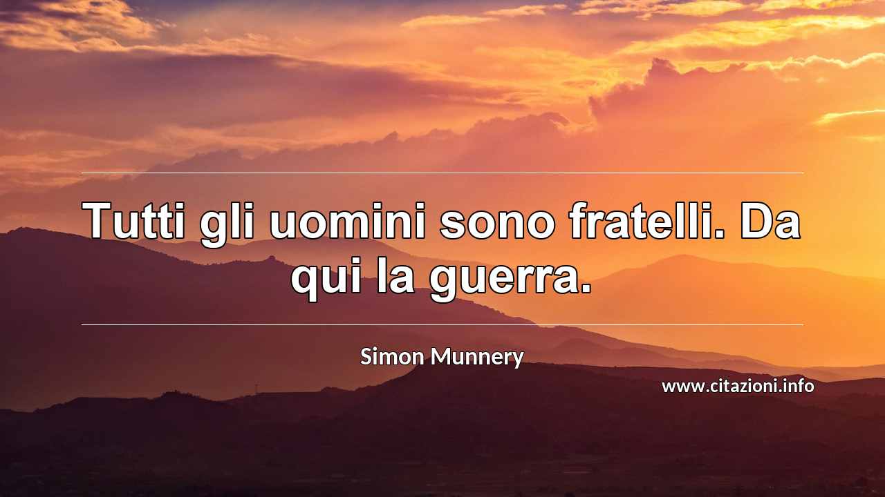 “Tutti gli uomini sono fratelli. Da qui la guerra.”