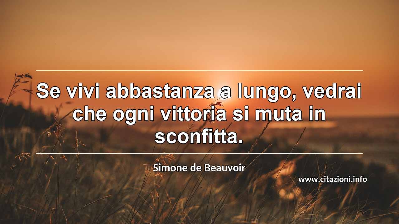 “Se vivi abbastanza a lungo, vedrai che ogni vittoria si muta in sconfitta.”