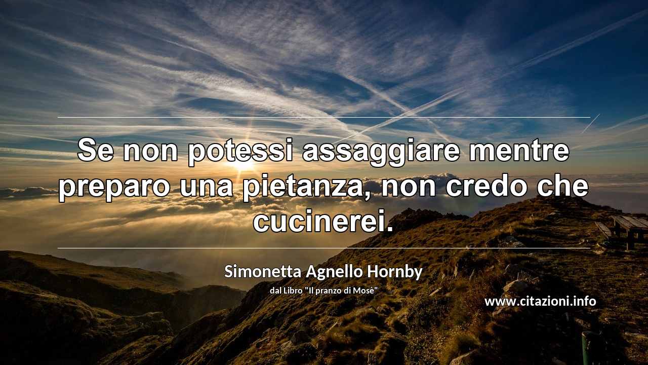 “Se non potessi assaggiare mentre preparo una pietanza, non credo che cucinerei.”