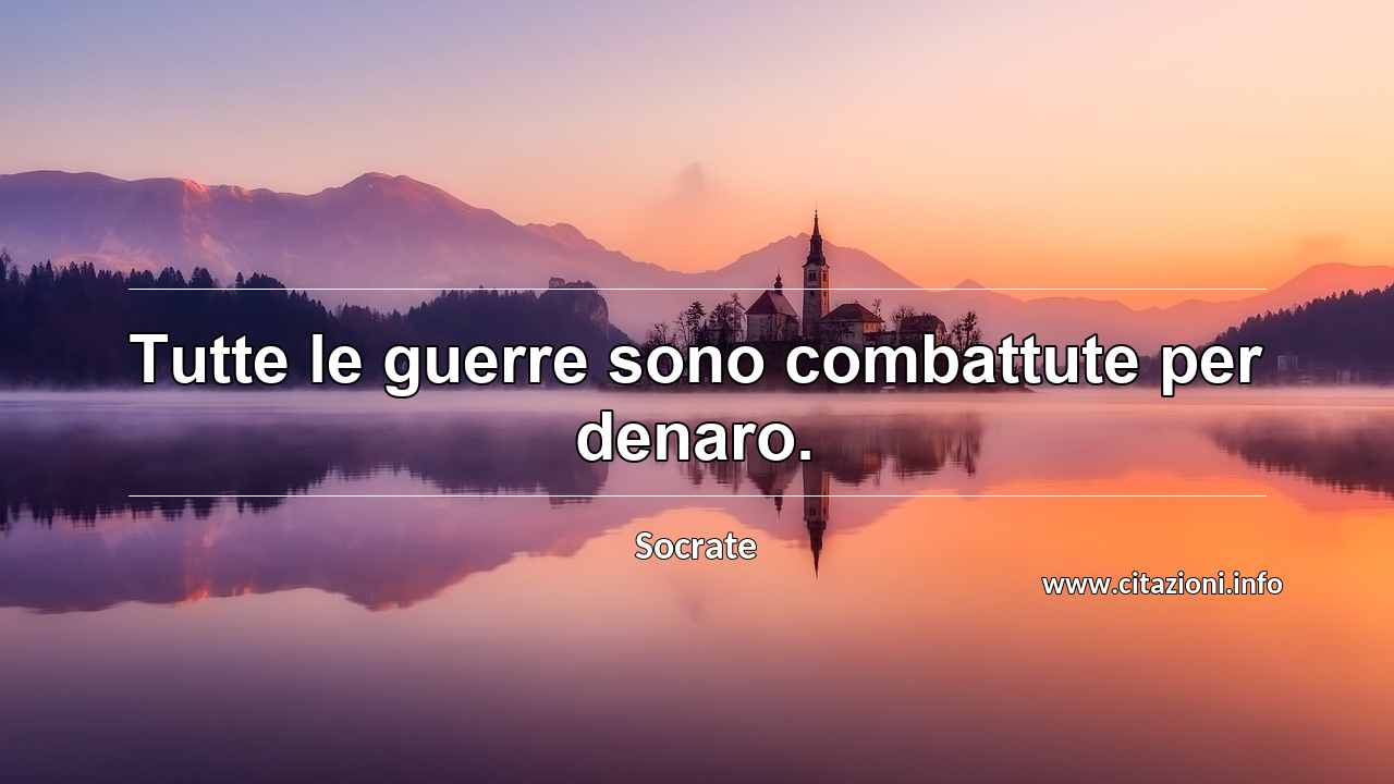 “Tutte le guerre sono combattute per denaro.”