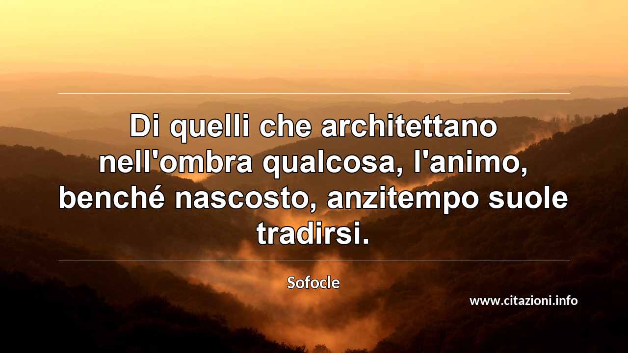 “Di quelli che architettano nell'ombra qualcosa, l'animo, benché nascosto, anzitempo suole tradirsi.”