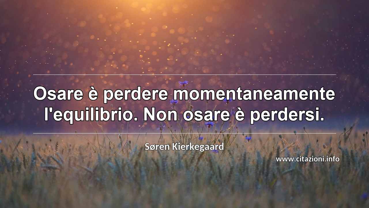 “Osare è perdere momentaneamente l'equilibrio. Non osare è perdersi.”