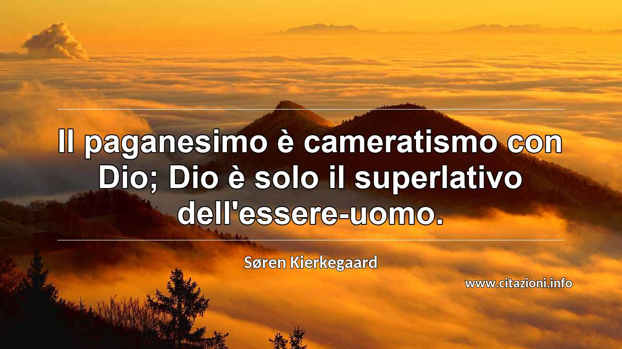 “Il paganesimo è cameratismo con Dio; Dio è solo il superlativo dell'essere-uomo.”