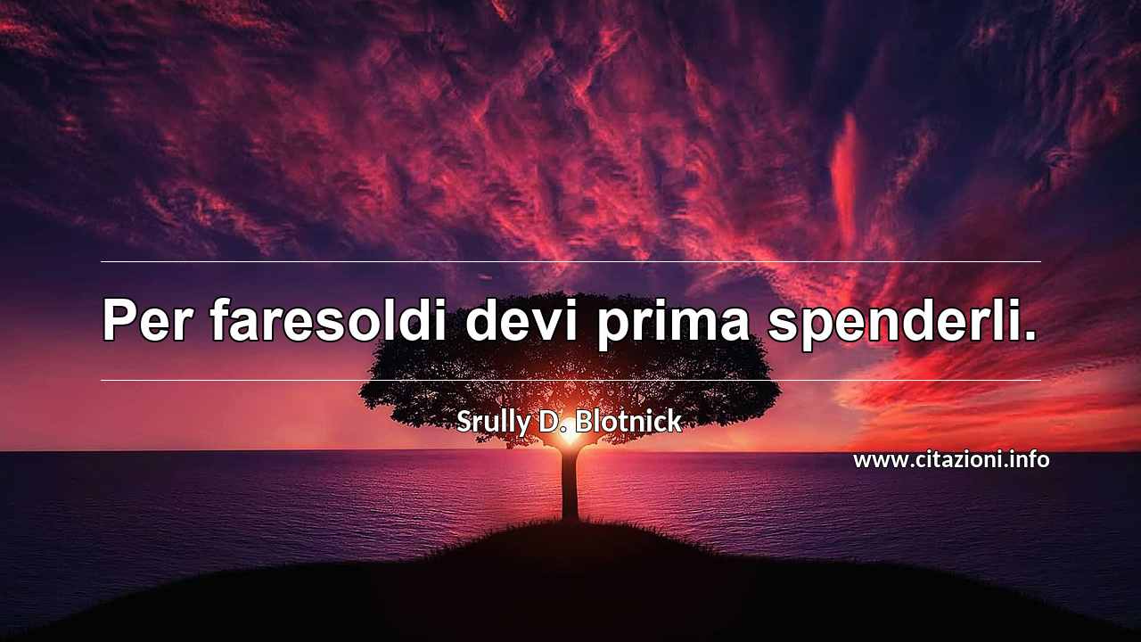 “Per faresoldi devi prima spenderli.”