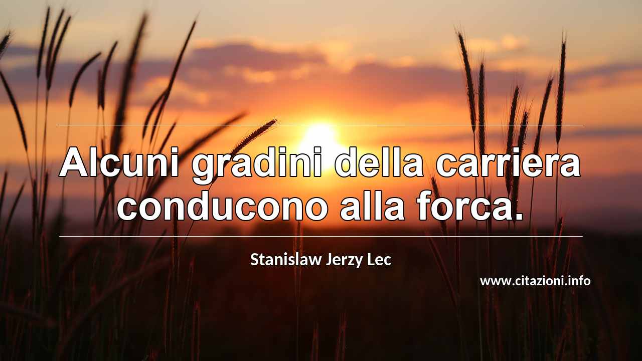 “Alcuni gradini della carriera conducono alla forca.”