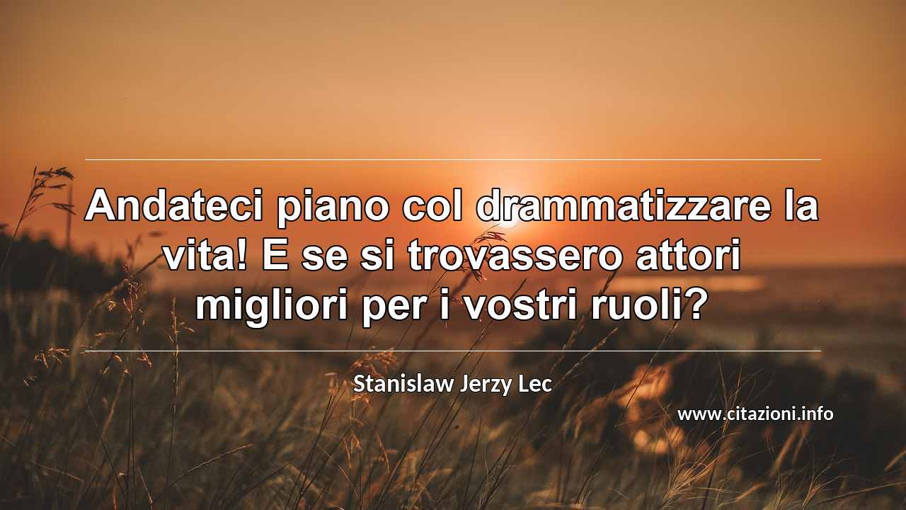 “Andateci piano col drammatizzare la vita! E se si trovassero attori migliori per i vostri ruoli?”