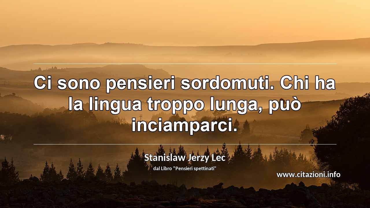 “Ci sono pensieri sordomuti. Chi ha la lingua troppo lunga, può inciamparci.”