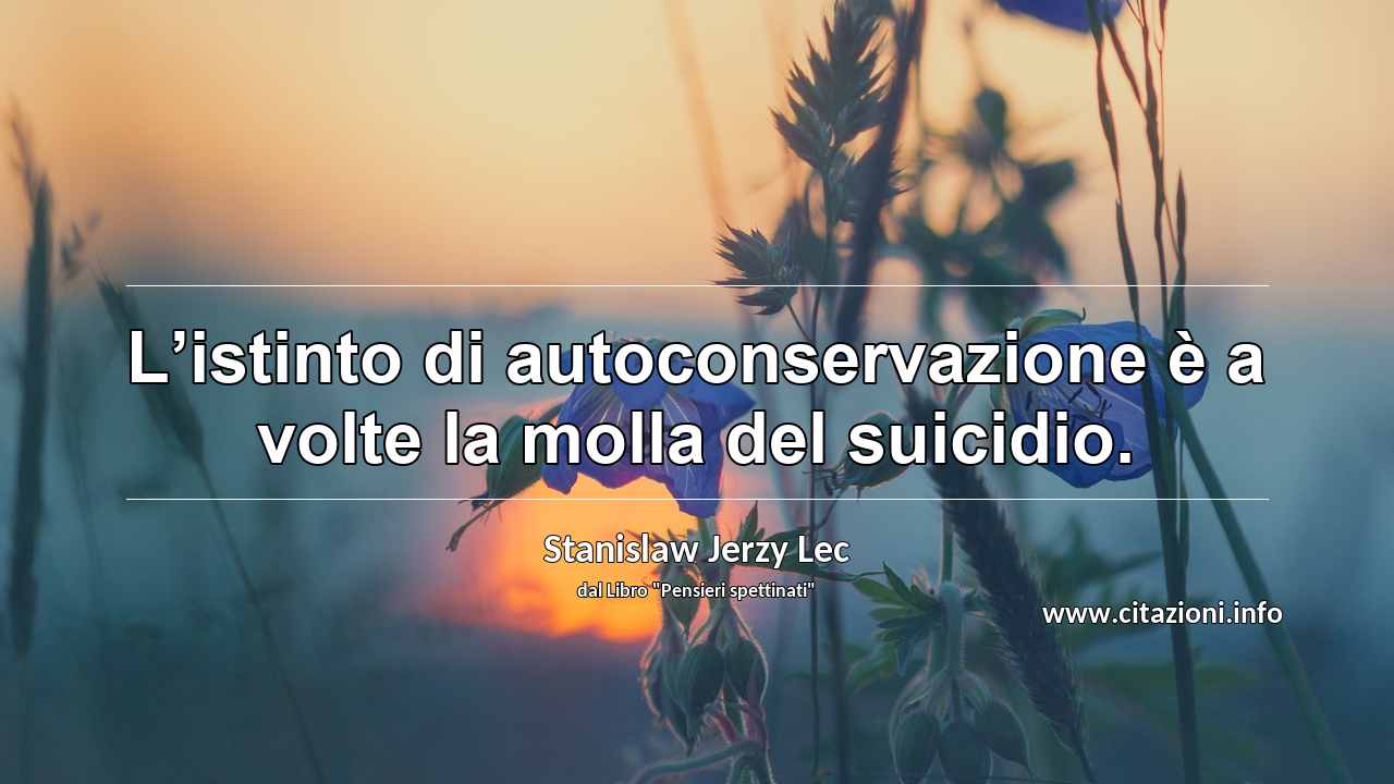 “L’istinto di autoconservazione è a volte la molla del suicidio.”