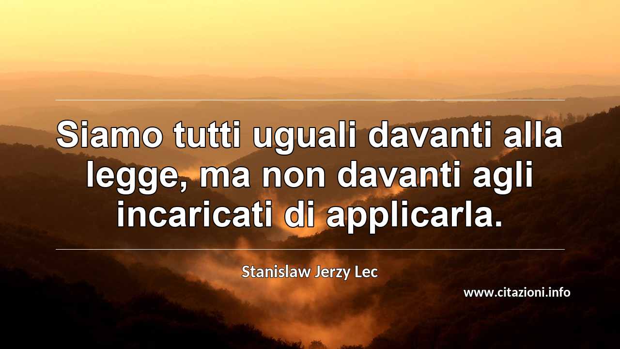 “Siamo tutti uguali davanti alla legge, ma non davanti agli incaricati di applicarla.”