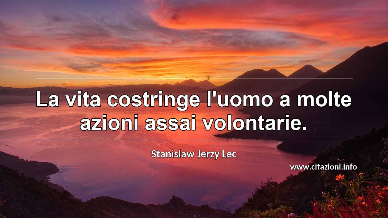 “La vita costringe l'uomo a molte azioni assai volontarie.”