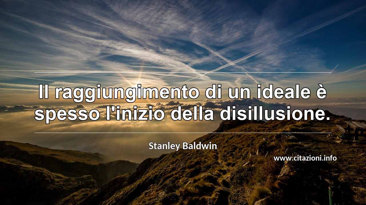 “Il raggiungimento di un ideale è spesso l'inizio della disillusione.”